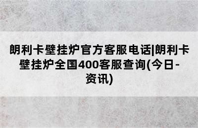 朗利卡壁挂炉官方客服电话|朗利卡壁挂炉全国400客服查询(今日-资讯)